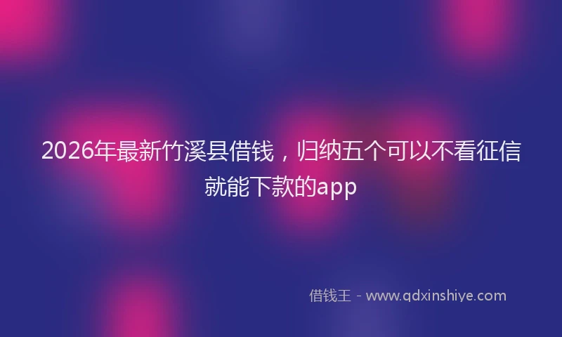 2026年最新竹溪县借钱，归纳五个可以不看征信就能下款的app