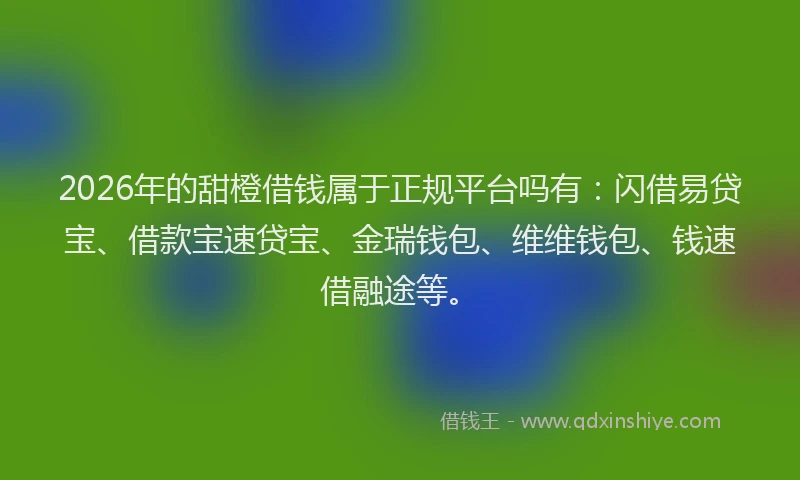 2026年的甜橙借钱属于正规平台吗有：闪借易贷宝、借款宝速贷宝、金瑞钱包、维维钱包、钱速借融途等。