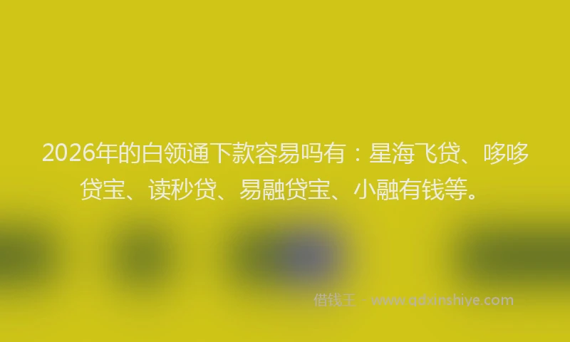 2026年的白领通下款容易吗有：星海飞贷、哆哆贷宝、读秒贷、易融贷宝、小融有钱等。