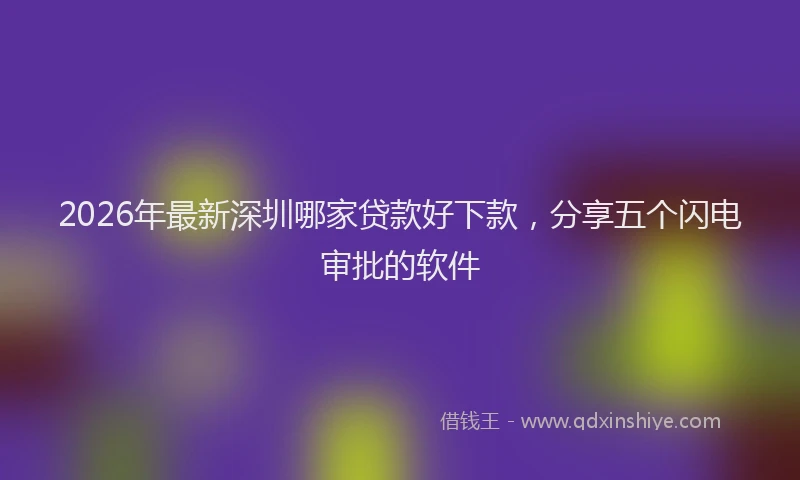 2026年最新深圳哪家贷款好下款，分享五个闪电审批的软件