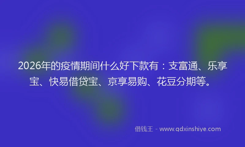 2026年的疫情期间什么好下款有：支富通、乐享宝、快易借贷宝、京享易购、花豆分期等。