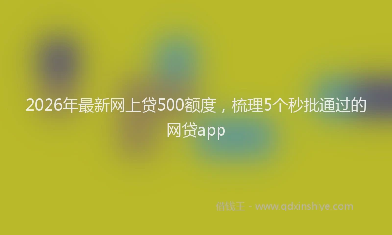 2026年最新网上贷500额度，梳理5个秒批通过的网贷app