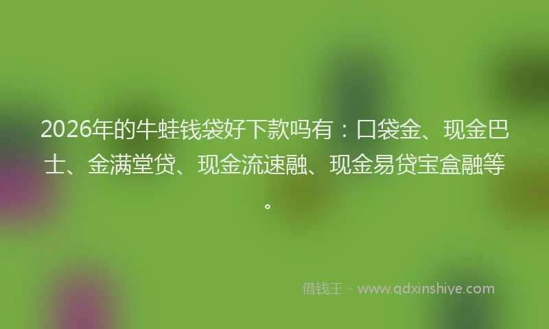 2026年的牛蛙钱袋好下款吗有：口袋金、现金巴士、金满堂贷、现金流速融、现金易贷宝盒融等。