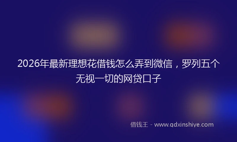 2026年最新理想花借钱怎么弄到微信，罗列五个无视一切的网贷口子