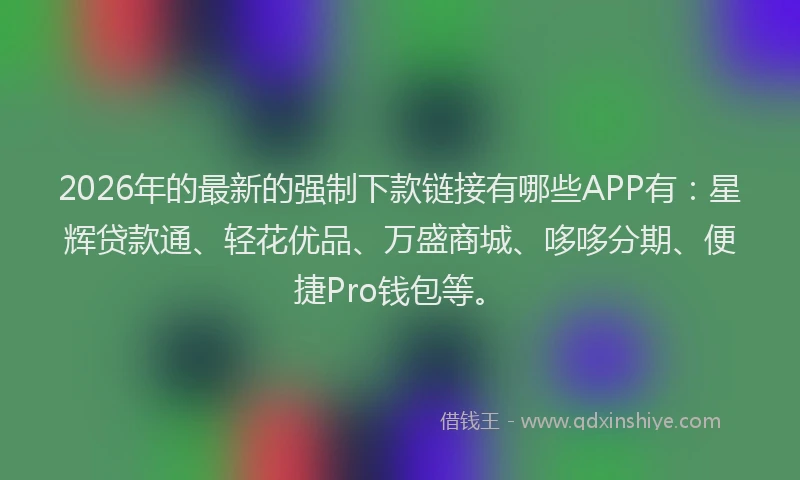 2026年的最新的强制下款链接有哪些APP有：星辉贷款通、轻花优品、万盛商城、哆哆分期、便捷Pro钱包等。