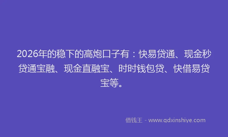 2026年的稳下的高炮口子有：快易贷通、现金秒贷通宝融、现金直融宝、时时钱包贷、快借易贷宝等。