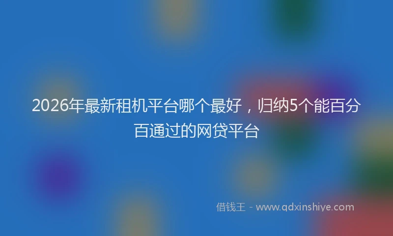 2026年最新租机平台哪个最好，归纳5个能百分百通过的网贷平台