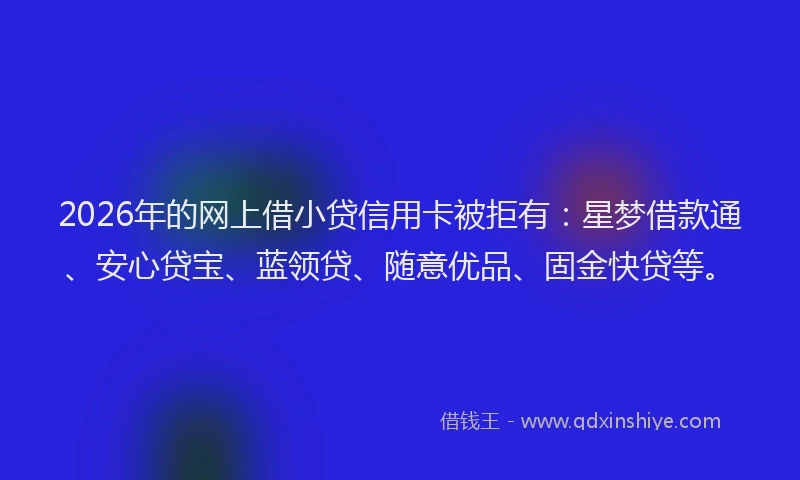 2026年的网上借小贷信用卡被拒有：星梦借款通、安心贷宝、蓝领贷、随意优品、固金快贷等。