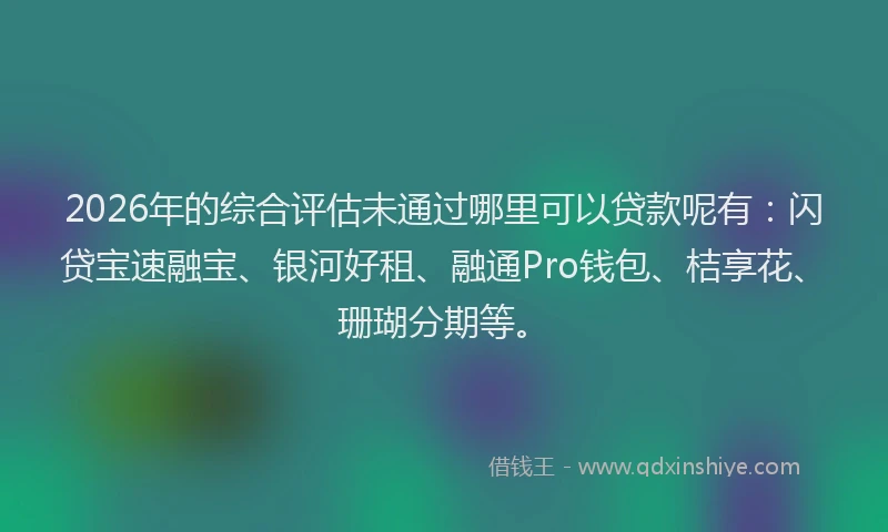 2026年的综合评估未通过哪里可以贷款呢有：闪贷宝速融宝、银河好租、融通Pro钱包、桔享花、珊瑚分期等。