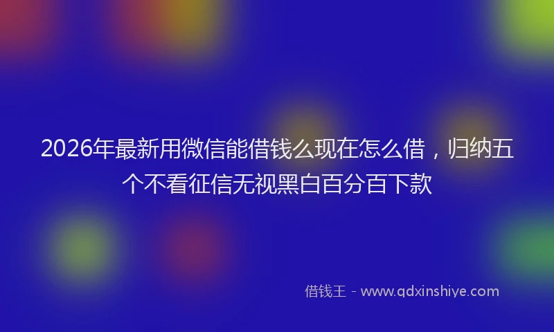 2026年最新用微信能借钱么现在怎么借，归纳五个不看征信无视黑白百分百下款