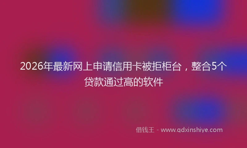 2026年最新网上申请信用卡被拒柜台，整合5个贷款通过高的软件