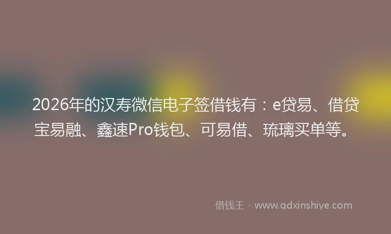 2026年的汉寿微信电子签借钱有：e贷易、借贷宝易融、鑫速Pro钱包、可易借、琉璃买单等。