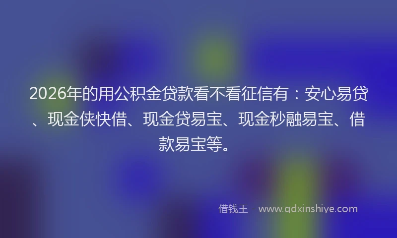 2026年的用公积金贷款看不看征信有：安心易贷、现金侠快借、现金贷易宝、现金秒融易宝、借款易宝等。