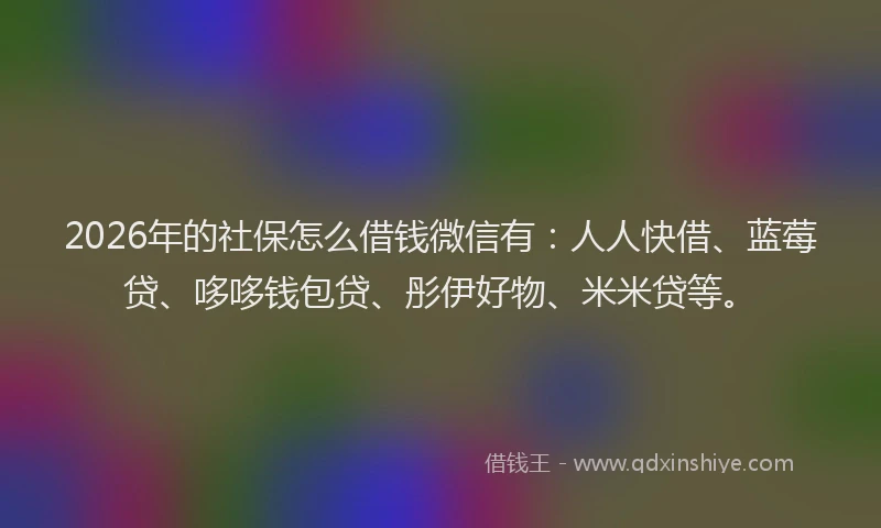 2026年的社保怎么借钱微信有：人人快借、蓝莓贷、哆哆钱包贷、彤伊好物、米米贷等。