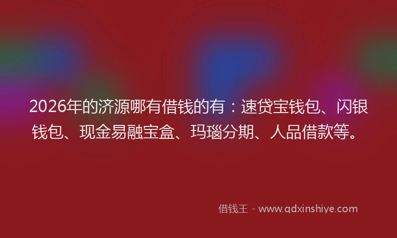 2026年的济源哪有借钱的有：速贷宝钱包、闪银钱包、现金易融宝盒、玛瑙分期、人品借款等。