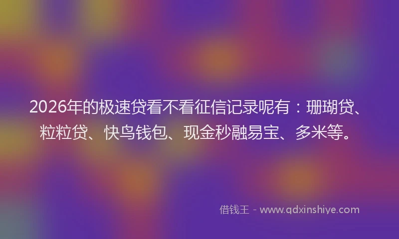 2026年的极速贷看不看征信记录呢有：珊瑚贷、粒粒贷、快鸟钱包、现金秒融易宝、多米等。
