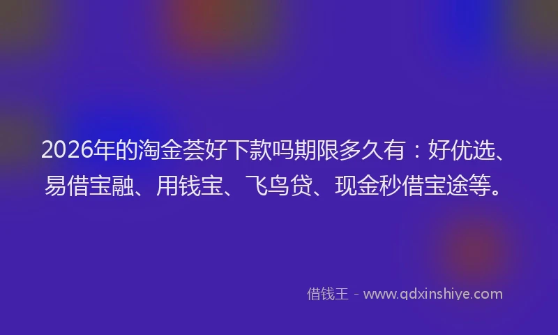2026年的淘金荟好下款吗期限多久有：好优选、易借宝融、用钱宝、飞鸟贷、现金秒借宝途等。