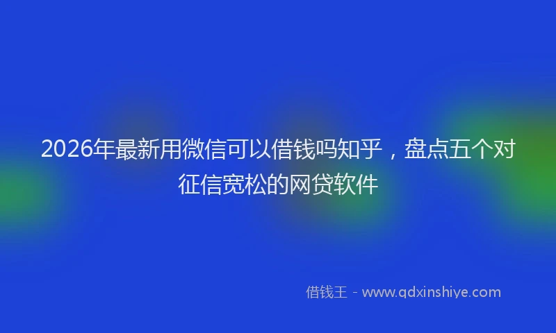 2026年最新用微信可以借钱吗知乎，盘点五个对征信宽松的网贷软件