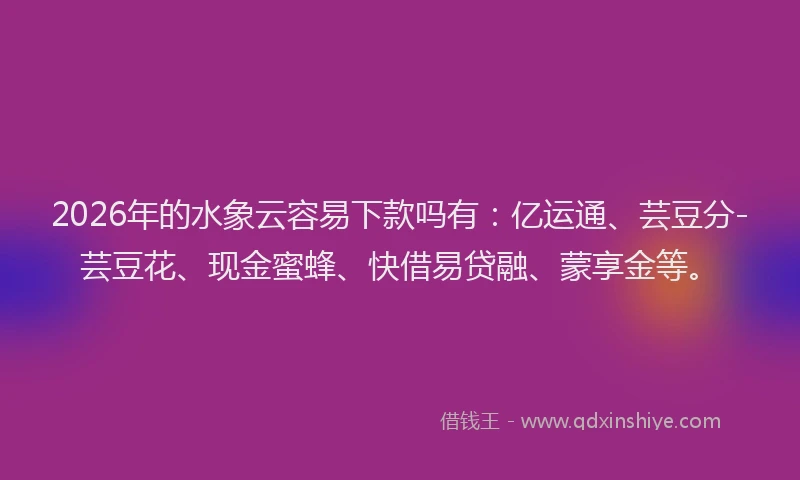 2026年的水象云容易下款吗有：亿运通、芸豆分-芸豆花、现金蜜蜂、快借易贷融、蒙享金等。