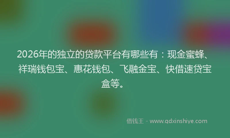 2026年的独立的贷款平台有哪些有：现金蜜蜂、祥瑞钱包宝、惠花钱包、飞融金宝、快借速贷宝盒等。