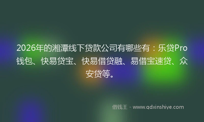 2026年的湘潭线下贷款公司有哪些有：乐贷Pro钱包、快易贷宝、快易借贷融、易借宝速贷、众安贷等。