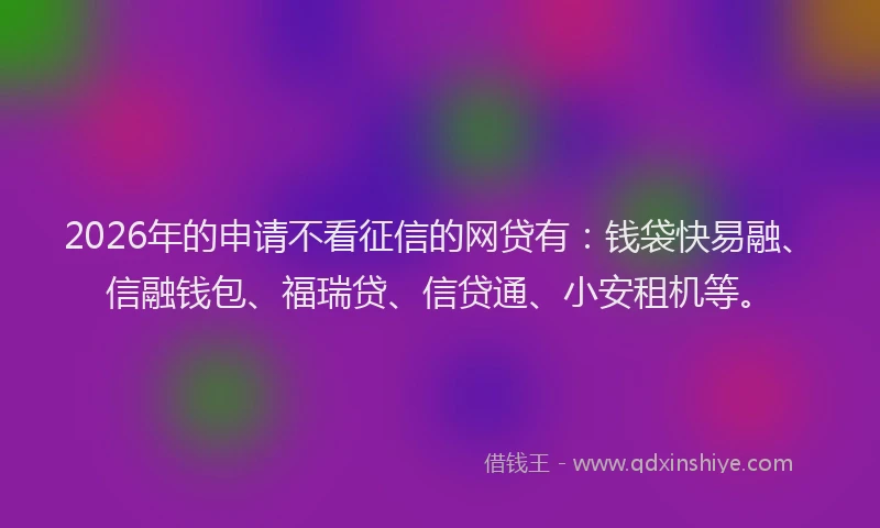 2026年的申请不看征信的网贷有：钱袋快易融、信融钱包、福瑞贷、信贷通、小安租机等。