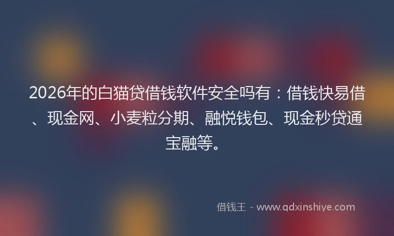 2026年的白猫贷借钱软件安全吗有：借钱快易借、现金网、小麦粒分期、融悦钱包、现金秒贷通宝融等。