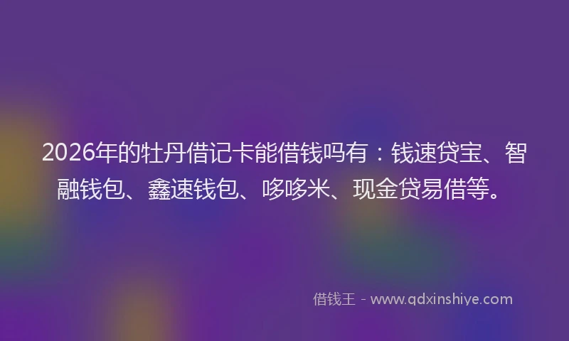 2026年的牡丹借记卡能借钱吗有：钱速贷宝、智融钱包、鑫速钱包、哆哆米、现金贷易借等。