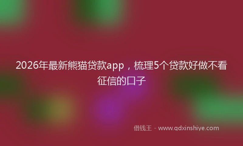 2026年最新熊猫贷款app，梳理5个贷款好做不看征信的口子