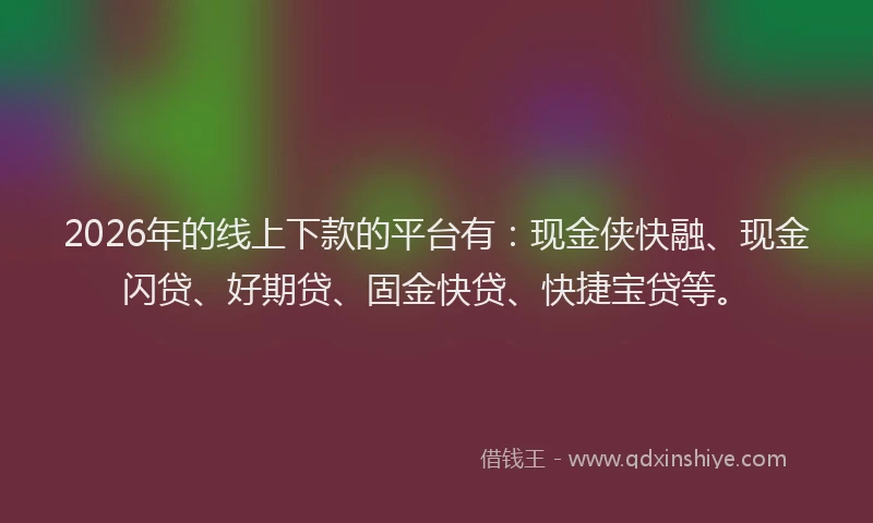 2026年的线上下款的平台有：现金侠快融、现金闪贷、好期贷、固金快贷、快捷宝贷等。