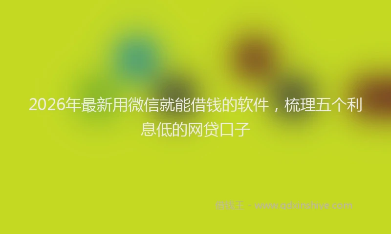 2026年最新用微信就能借钱的软件，梳理五个利息低的网贷口子