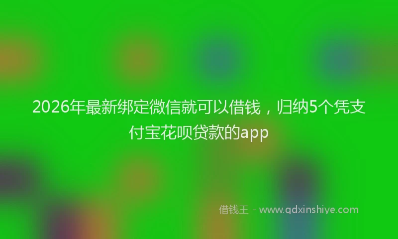 2026年最新绑定微信就可以借钱，归纳5个凭支付宝花呗贷款的app