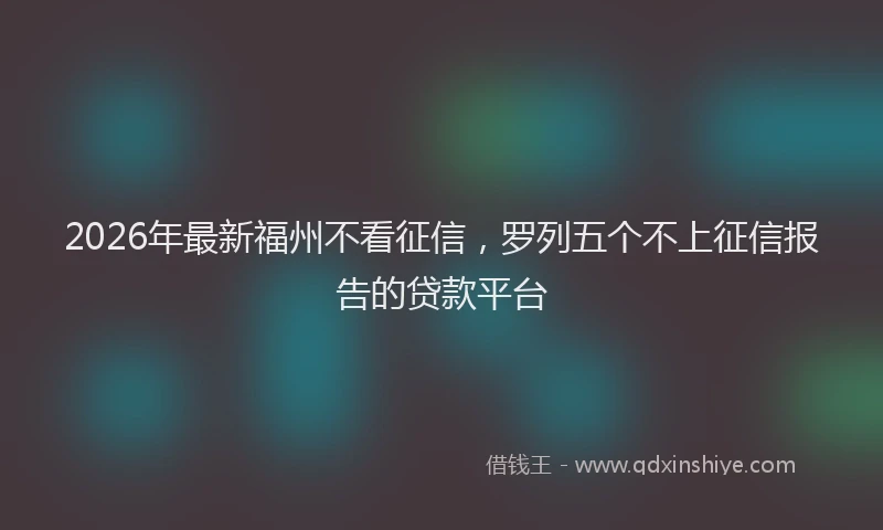 2026年最新福州不看征信，罗列五个不上征信报告的贷款平台
