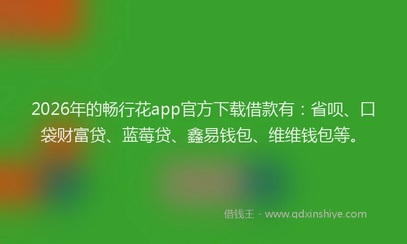 2026年的畅行花app官方下载借款有：省呗、口袋财富贷、蓝莓贷、鑫易钱包、维维钱包等。