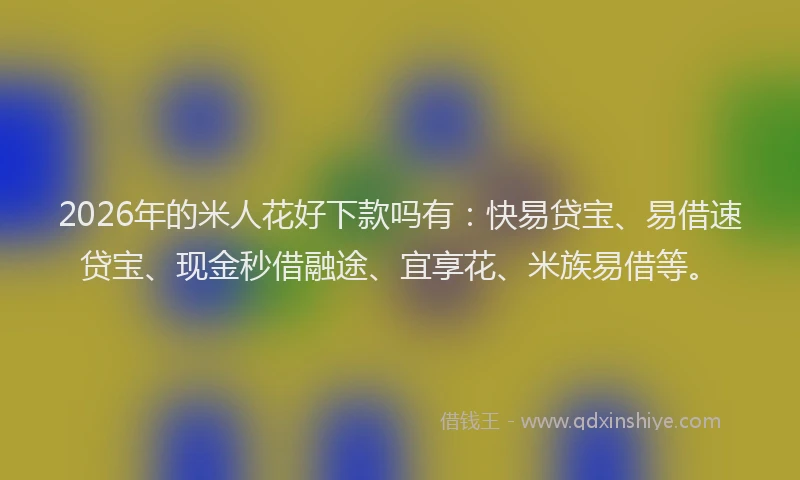 2026年的米人花好下款吗有：快易贷宝、易借速贷宝、现金秒借融途、宜享花、米族易借等。