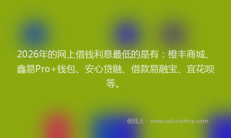 2026年的网上借钱利息最低的是有：橙丰商城、鑫易Pro+钱包、安心贷融、借款易融宝、宜花呗等。