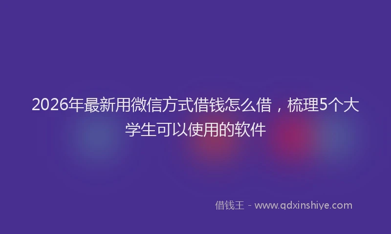 2026年最新用微信方式借钱怎么借，梳理5个大学生可以使用的软件