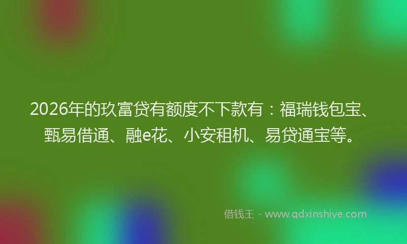 2026年的玖富贷有额度不下款有：福瑞钱包宝、甄易借通、融e花、小安租机、易贷通宝等。