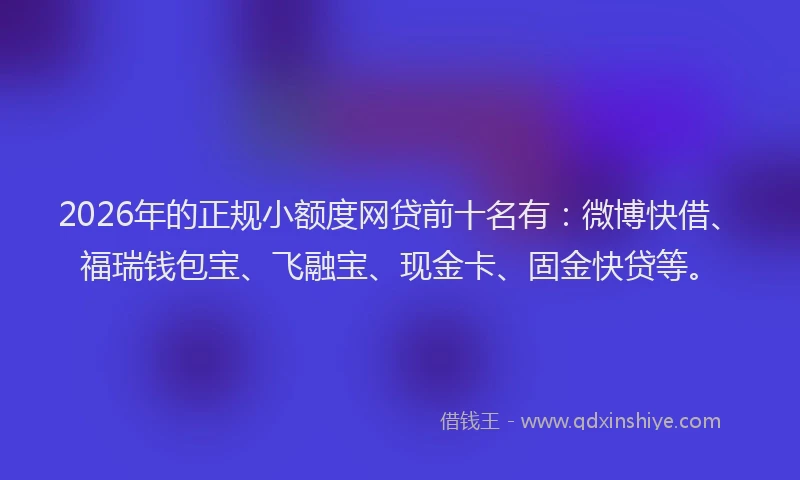 2026年的正规小额度网贷前十名有：微博快借、福瑞钱包宝、飞融宝、现金卡、固金快贷等。