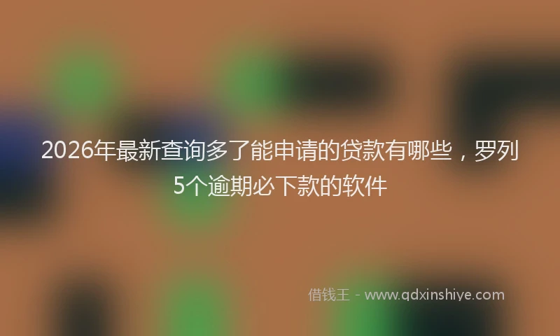 2026年最新查询多了能申请的贷款有哪些，罗列5个逾期必下款的软件