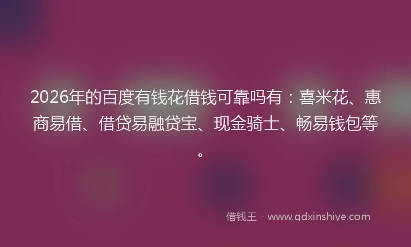 2026年的百度有钱花借钱可靠吗有：喜米花、惠商易借、借贷易融贷宝、现金骑士、畅易钱包等。