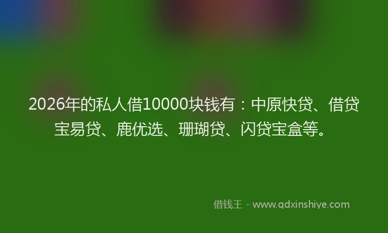 2026年的私人借10000块钱有：中原快贷、借贷宝易贷、鹿优选、珊瑚贷、闪贷宝盒等。