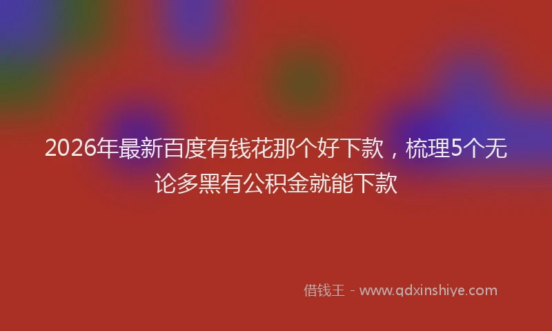 2026年最新百度有钱花那个好下款，梳理5个无论多黑有公积金就能下款