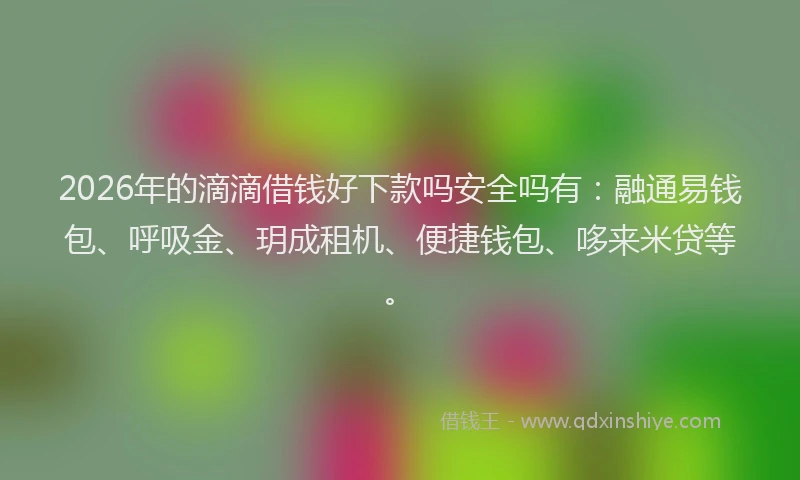 2026年的滴滴借钱好下款吗安全吗有：融通易钱包、呼吸金、玥成租机、便捷钱包、哆来米贷等。