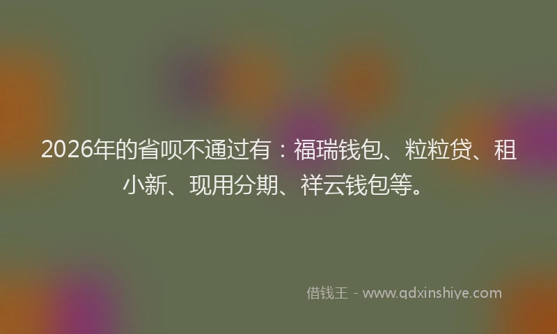 2026年的省呗不通过有：福瑞钱包、粒粒贷、租小新、现用分期、祥云钱包等。