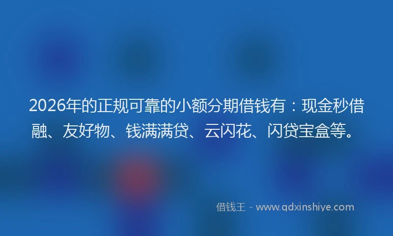 2026年的正规可靠的小额分期借钱有：现金秒借融、友好物、钱满满贷、云闪花、闪贷宝盒等。