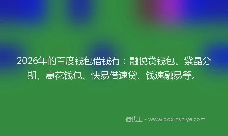 2026年的百度钱包借钱有：融悦贷钱包、紫晶分期、惠花钱包、快易借速贷、钱速融易等。