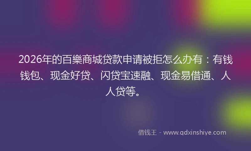 2026年的百樂商城贷款申请被拒怎么办有：有钱钱包、现金好贷、闪贷宝速融、现金易借通、人人贷等。