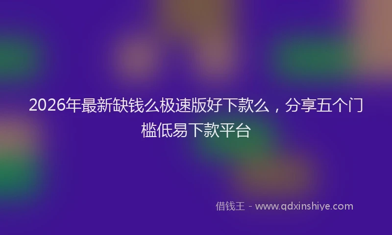 2026年最新缺钱么极速版好下款么，分享五个门槛低易下款平台