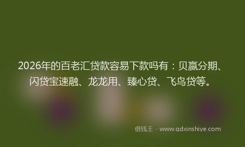 2026年的百老汇贷款容易下款吗有：贝赢分期、闪贷宝速融、龙龙用、臻心贷、飞鸟贷等。